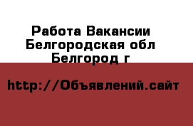 Работа Вакансии. Белгородская обл.,Белгород г.